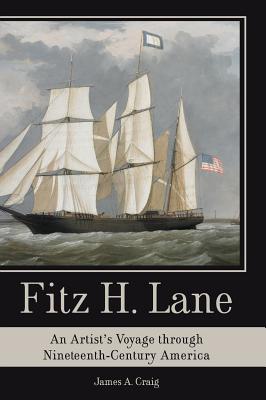 Fitz H. Lane: An Artist's Voyage Through Nineteenth-Century America - James A. Craig