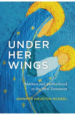 Poza produsului Under Her Wings: Mothers and Motherhood in the New Testament - Jennifer Houston Mcneel