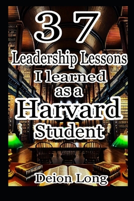 37 Leadership Lessons I learned as a Harvard Student: Masterclass in Business & Career Success, Keys to Charismatic Influence, and Secrets to World Do - Deion Long D. Div