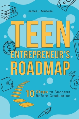 Teen Entrepreneur's Roadmap: 10 Steps to Success Before Graduation - James Mintwise