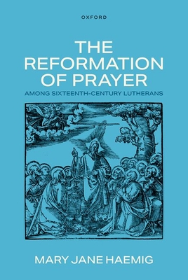 The Reformation of Prayer Among Sixteenth-Century Lutherans - Mary Jane Haemig