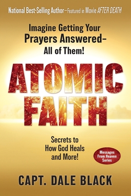 Atomic Faith: Imagine Getting Your Prayers Answered- All of Them! - Capt Dale Black