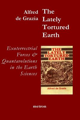 The Lately Tortured Earth: Exoterrestrial forces and Quantavolutions in the Earth Sciences - Alfred J. De Grazia
