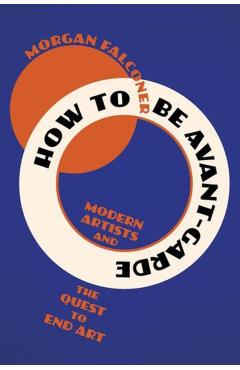 How to Be Avant-Garde: Modern Artists and the Quest to End Art - Morgan Falconer
