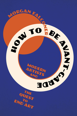 How to Be Avant-Garde: Modern Artists and the Quest to End Art - Morgan Falconer