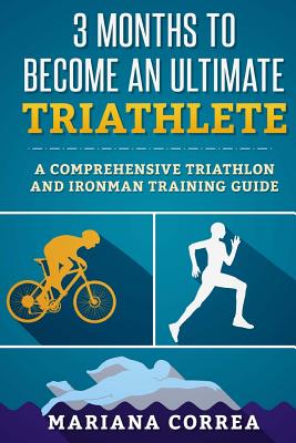 3 MONTHS TO BECOME An ULTIMATE TRIATHLETE: A Comprehensive TRIATHLON And IRONMAN GUIDE - Mariana Correa