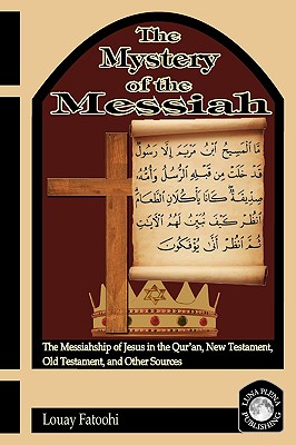 The Mystery of the Messiah: The Messiahship of Jesus in the Qur'an, New Testament, Old Testament, and Other Sources - Louay Fatoohi