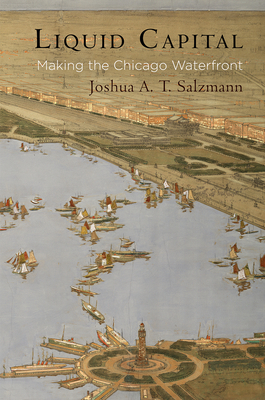 Liquid Capital: Making the Chicago Waterfront - Joshua A. T. Salzmann