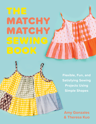 The Matchy Matchy Sewing Book: Flexible, Fun, and Satisfying Sewing Projects Using Simple Shapes - Amy Gonzales