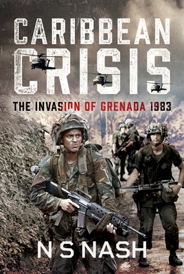 Caribbean Crisis: The Invasion of Grenada, 1983 - N. S. Nash