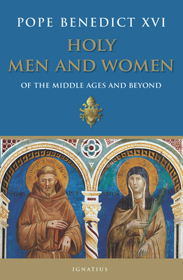 Holy Men and Women: Of the Middle Ages and Beyond - Pope Benedict Xvi