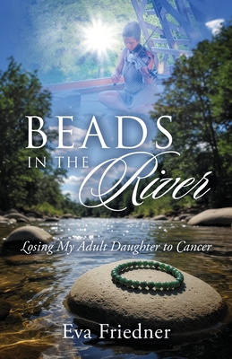 Beads in the River: Losing My Adult Daughter to Cancer - Eva Friedner
