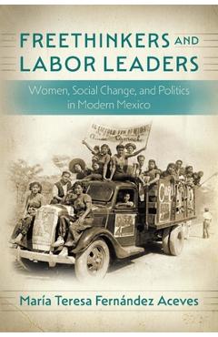 Poza produsului Freethinkers and Labor Leaders: Women, Social Change, and Politics in Modern Mexico - María Teresa Fernández Aceves