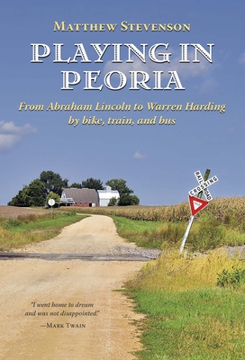 Playing in Peoria: From Abraham Lincoln to Warren Harding by Bike, Train, and Bus - Matthew Stevenson