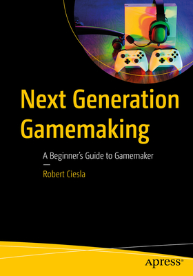 Next Generation Gamemaking: A Beginner's Guide to Gamemaker - Robert Ciesla