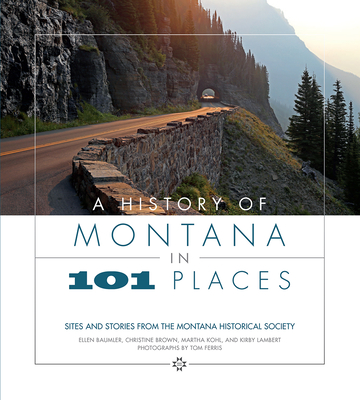 A History of Montana in 101 Places: Sites and Stories from the Montana Historical Society - Ellen Baumler