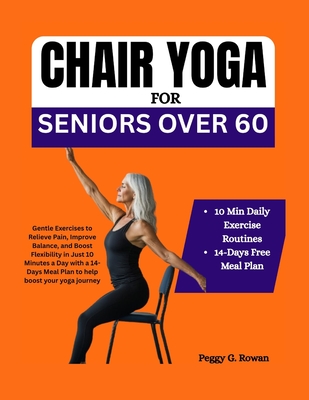 Chair Yoga for Seniors Over 60: Gentle Exercises to Relieve Pain, Improve Balance, and Boost Flexibility in Just 10 Minutes a Day with a 14-Days Meal - Peggy G. Rowan