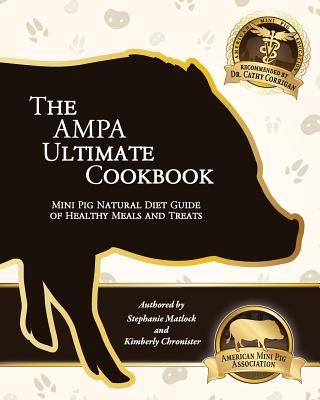 The AMPA Ultimate Cookbook: Mini Pig Natural Diet Guide of Healthy Meals & Treats - Kimberly Chronister