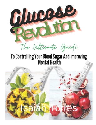 The Glucose Revolution: The Ultimate Guide To Controlling Blood Sugar And Improving Mental Health - Isaiah Torres