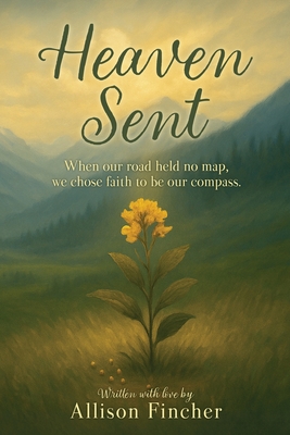 Heaven Sent: When our road held no map, we chose faith to be our compass. - Allison Fincher