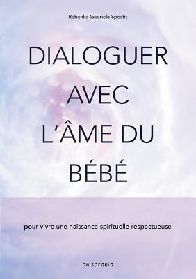 Dialoguer avec l'âme du bébé: pour vivre une naissance spirituelle respectueuse - Rebekka Gabriela Specht