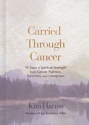 Carried Through Cancer: 70 Days of Spiritual Strength from Cancer Fighters, Survivors, and Caregivers - Kim Harms