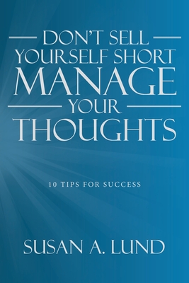 Don't Sell Yourself Short Manage Your Thoughts: 10 Tips for Success - Susan A. Lund