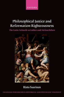 Philosophical Justice and Reformation Righteousness: The Latin Aristotle to Luther and Melanchthon - Risto Saarinen