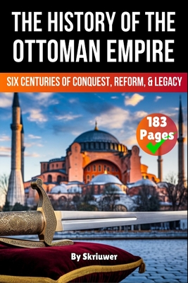 The History of The Ottoman Empire: Six Centuries of Conquest, Reform, and Legacy -