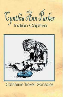 Cynthia Ann Parker: Indian Captive - Catherine Troxell Gonzalez