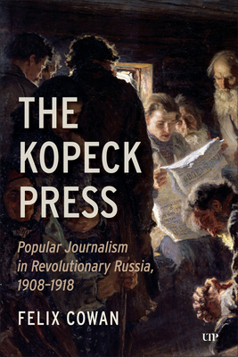 The Kopeck Press: Popular Journalism in Revolutionary Russia, 1908-1918 - Felix Cowan
