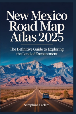 New Mexico Road Map Atlas 2025: The Definitive Guide to Exploring the Land of Enchantment - Seraphina Leclerc