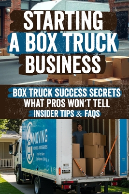 Starting a Box Truck Business: Turn Your Box Truck Into a Money Making Machine! Discover Proven Strategies for Profitable Loads, Business Growth, and - Celina Judy