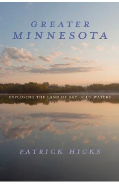 Greater Minnesota: Exploring the Land of Sky-Blue Waters - Patrick Hicks