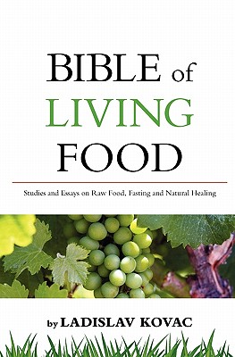 Bible of living food: Studies and Essays on Raw food, Fasting and Natural Healing - Ladislav Kovac