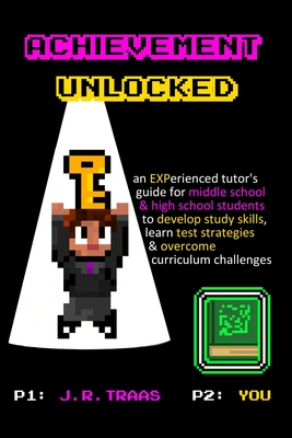 Achievement Unlocked: An Experienced Tutor's Guide: For Middle School and High School Students to Develop Study Skills, Learn Test Strategie - J. R. Traas
