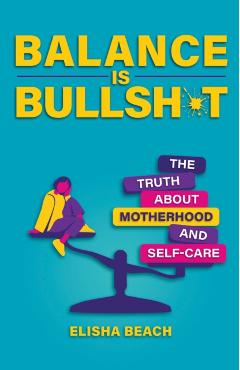 Balance Is Bullsh*t: The Truth about Motherhood and Self-Care - Elisha Beach