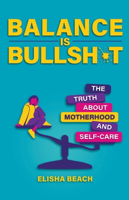Balance Is Bullsh*t: The Truth about Motherhood and Self-Care - Elisha Beach