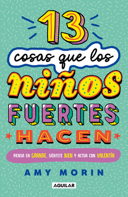 13 Cosas Que Los Niños Fuertes Hacen. Piensa En Grande, Siéntete Bien Y Actúa Con Valentía / 13 Things Strong Kids Do: Think Big, Feel Good, ACT Brave - Amy Morin