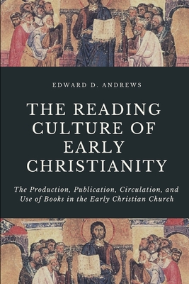 The Reading Culture of Early Christianity: The Production, Publication, Circulation, and Use of Books in the Early Christian Church - Edward D. Andrews