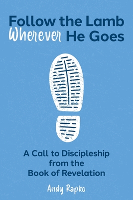 Follow the Lamb Wherever He Goes: A Call to Discipleship from the Book of Revelation - Andy Rapko