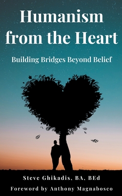 Humanism from the Heart: Building Bridges Beyond Belief - Steve Ghikadis