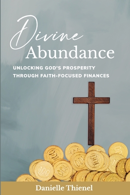 Divine Abundance: Unlocking God's Prosperity Through Faith-Focused Finances - Danielle Thienel