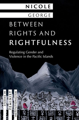 Between Rights and Rightfulness: Regulating Gender and Violence in the Pacific Islands - Nicole George