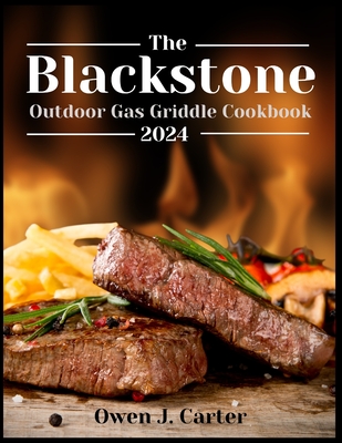 The Blackstone Outdoor Gas Griddle Cookbook 2024: Unlock The Potential Of Your Blackstone With This Step-By-Step Guide, Empowering You To Maximize Its - Owen J. Carter