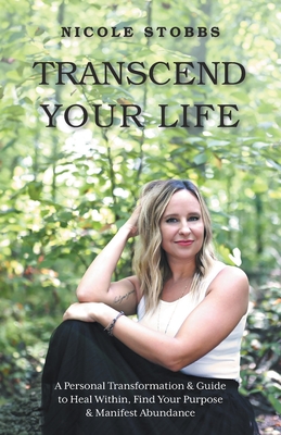 Transcend Your Life: A Personal Transformation & Guide to Heal Within, Find Your Purpose, & Manifest Abundance - Nicole Stobbs