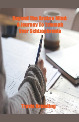 Beyond the Broken Mind: A Journey to Triumph Over Schizophrenia - Travis Breeding