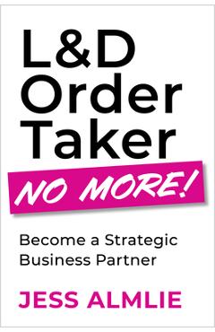 Poza produsului L&d Order Taker No More!: Become a Strategic Business Partner - Jess Almlie