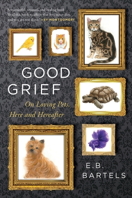 Good Grief: On Loving Pets, Here and Hereafter - E. B. Bartels