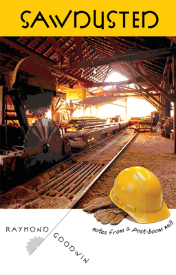 Sawdusted: Notes from a Post-Boom Mill - Raymond Goodwin